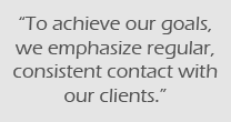 To achieve our goals, we emphasize regular, consistent contact with our clients.