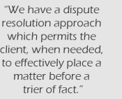 We have a dispute resolution approach which permits the client, when needed, to effectively place a matter before a trier of fact.